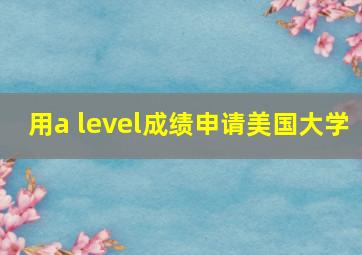 用a level成绩申请美国大学